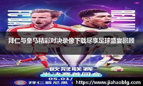 拜仁与皇马精彩对决录像下载尽享足球盛宴回顾