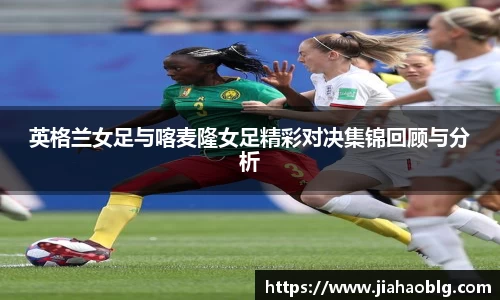 英格兰女足与喀麦隆女足精彩对决集锦回顾与分析