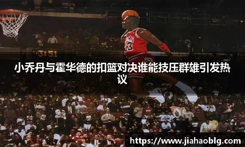 小乔丹与霍华德的扣篮对决谁能技压群雄引发热议